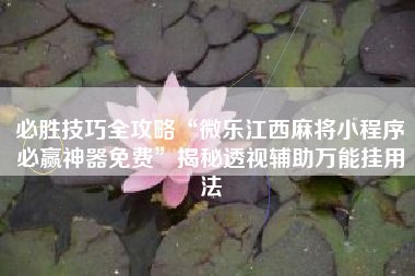 必胜技巧全攻略“微乐江西麻将小程序必赢神器免费”揭秘透视辅助万能挂用法