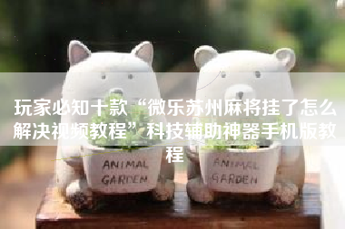 玩家必知十款“微乐苏州麻将挂了怎么解决视频教程	”科技辅助神器手机版教程