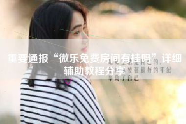 重要通报“微乐免费房间有挂吗”详细辅助教程分享