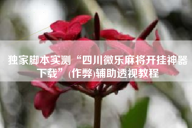 独家脚本实测“四川微乐麻将开挂神器下载	”(作弊)辅助透视教程