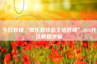 今日教程“微乐游戏房主给好牌	”2026开挂教程步骤