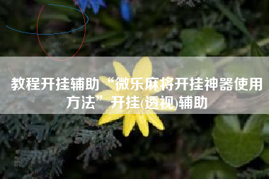 教程开挂辅助“微乐麻将开挂神器使用方法	”开挂(透视)辅助