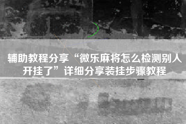 辅助教程分享“微乐麻将怎么检测别人开挂了”详细分享装挂步骤教程