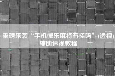 重磅来袭“手机微乐麻将有挂吗	”(透视)辅助透视教程