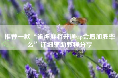 推荐一款“雀神麻将开通vip会增加胜率么	”详细辅助教程分享