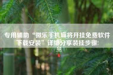 专用辅助“微乐手机麻将开挂免费软件下载安装	”详细分享装挂步骤!