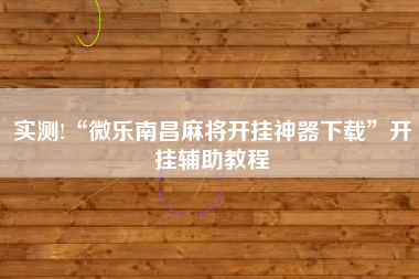 实测!“微乐南昌麻将开挂神器下载	”开挂辅助教程