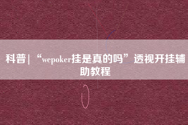 科普|“wepoker挂是真的吗”透视开挂辅助教程