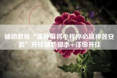 辅助教程“雀神麻将小程序必赢神器安装	”开挂辅助脚本+详细开挂