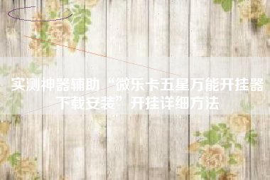 实测神器辅助“微乐卡五星万能开挂器下载安装”开挂详细方法