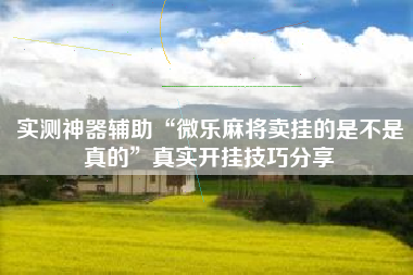 实测神器辅助“微乐麻将卖挂的是不是真的”真实开挂技巧分享