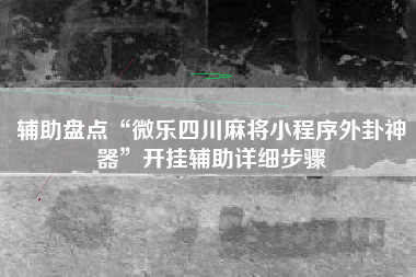 辅助盘点“微乐四川麻将小程序外卦神器	”开挂辅助详细步骤