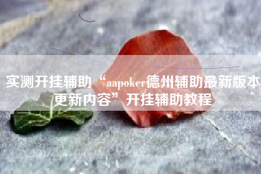 实测开挂辅助“aapoker德州辅助最新版本更新内容”开挂辅助教程