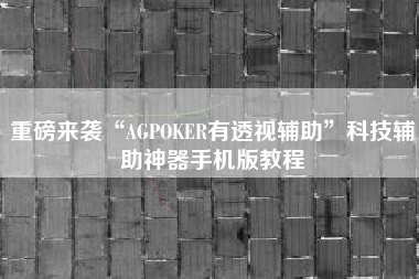 重磅来袭“AGPOKER有透视辅助	”科技辅助神器手机版教程