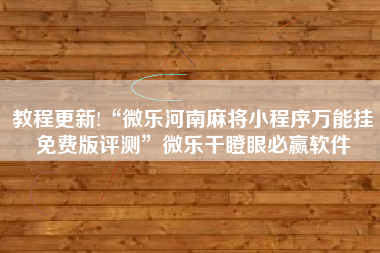 教程更新!“微乐河南麻将小程序万能挂免费版评测”微乐干瞪眼必赢软件