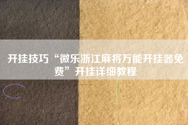 开挂技巧“微乐浙江麻将万能开挂器免费”开挂详细教程