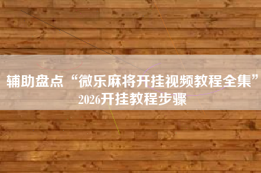 辅助盘点“微乐麻将开挂视频教程全集”2026开挂教程步骤