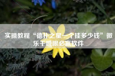 实操教程“德扑之星一个挂多少钱”微乐干瞪眼必赢软件