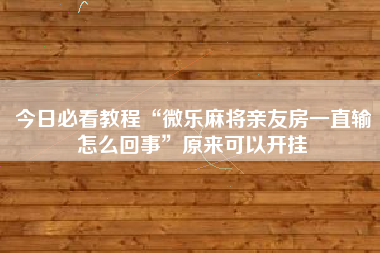 今日必看教程“微乐麻将亲友房一直输怎么回事	”原来可以开挂