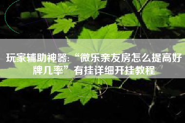 玩家辅助神器:“微乐亲友房怎么提高好牌几率	”有挂详细开挂教程