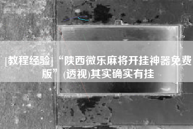 [教程经验]“陕西微乐麻将开挂神器免费版”(透视)其实确实有挂