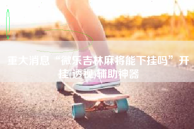 重大消息“微乐吉林麻将能下挂吗	”开挂(透视)辅助神器