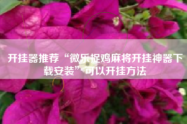 开挂器推荐“微乐捉鸡麻将开挂神器下载安装”可以开挂方法
