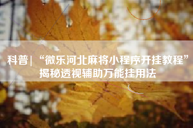 科普|“微乐河北麻将小程序开挂教程”揭秘透视辅助万能挂用法