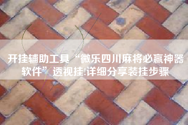 开挂辅助工具“微乐四川麻将必赢神器软件”透视挂!详细分享装挂步骤