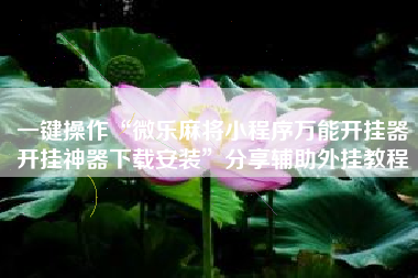 一键操作“微乐麻将小程序万能开挂器开挂神器下载安装	”分享辅助外挂教程