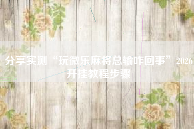 分享实测“玩微乐麻将总输咋回事”2026开挂教程步骤