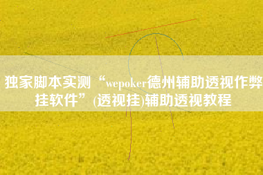 独家脚本实测“wepoker德州辅助透视作弊挂软件	”(透视挂)辅助透视教程