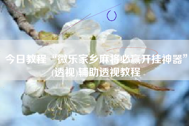 今日教程“微乐家乡麻将必赢开挂神器	”(透视)辅助透视教程