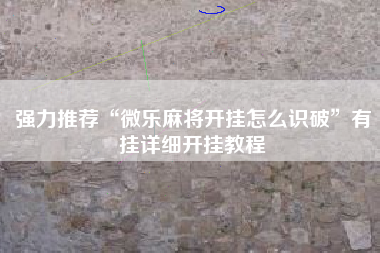 强力推荐“微乐麻将开挂怎么识破	”有挂详细开挂教程