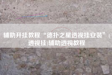 辅助开挂教程“德扑之星透视挂安装	”(透视挂)辅助透视教程