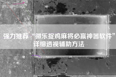 强力推荐“微乐捉鸡麻将必赢神器软件	”详细透视辅助方法