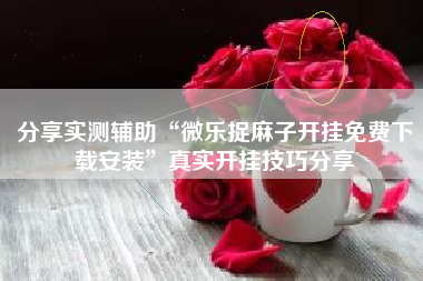 分享实测辅助“微乐捉麻子开挂免费下载安装”真实开挂技巧分享