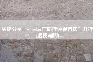 实测分享“wepoker辅助挂透视方法”开挂(透视)辅助