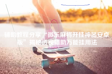 辅助教程分享“微乐麻将开挂神器安卓版”揭秘透视辅助万能挂用法