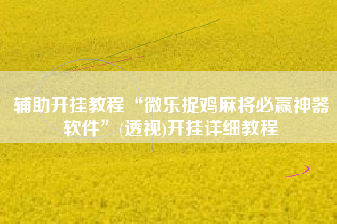 辅助开挂教程“微乐捉鸡麻将必赢神器软件	”(透视)开挂详细教程
