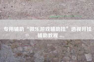 专用辅助“微乐游戏辅助挂”透视开挂辅助教程