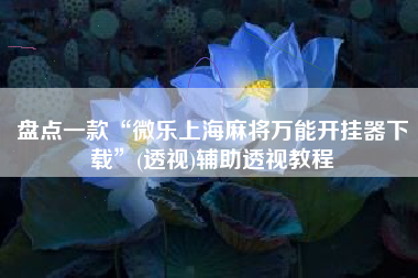 盘点一款“微乐上海麻将万能开挂器下载”(透视)辅助透视教程