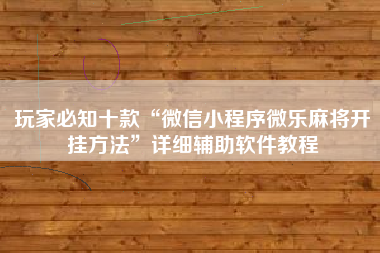 玩家必知十款“微信小程序微乐麻将开挂方法	”详细辅助软件教程