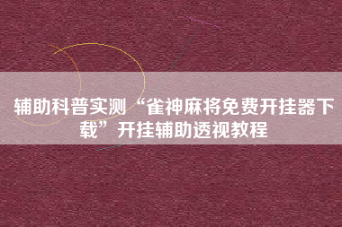 辅助科普实测“雀神麻将免费开挂器下载”开挂辅助透视教程