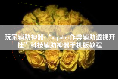 玩家辅助神器:“aapoker作弊辅助透视开挂	”科技辅助神器手机版教程