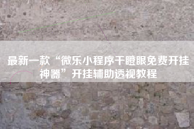 最新一款“微乐小程序干瞪眼免费开挂神器”开挂辅助透视教程