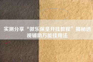 实测分享“微乐保皇开挂教程	”揭秘透视辅助万能挂用法