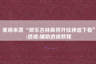 重磅来袭“微乐吉林麻将开挂神器下载”(透视)辅助透视教程