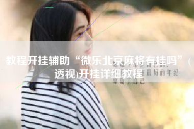 教程开挂辅助“微乐北京麻将有挂吗	”(透视)开挂详细教程