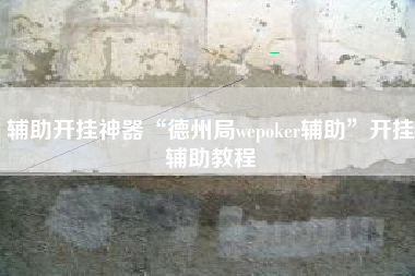 辅助开挂神器“德州局wepoker辅助”开挂辅助教程